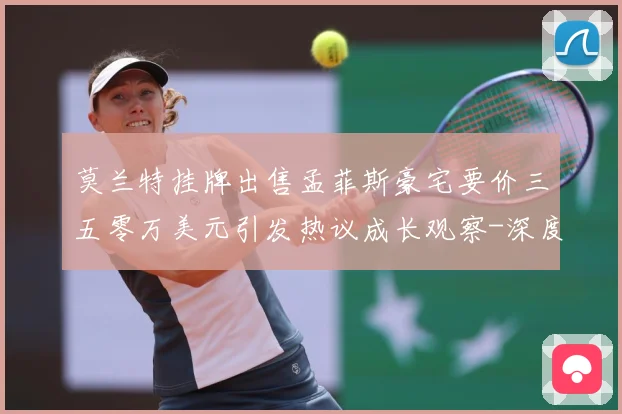 莫兰特挂牌出售孟菲斯豪宅要价三五零万美元引发热议成长观察-深度解析