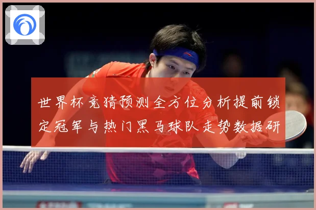 世界杯竞猜预测全方位分析提前锁定冠军与热门黑马球队走势数据研判-深度解析