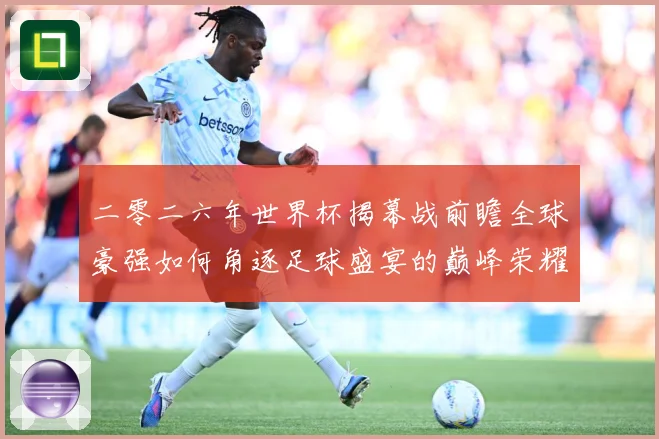 二零二六年世界杯揭幕战前瞻全球豪强如何角逐足球盛宴的巅峰荣耀战术观察-深度解析