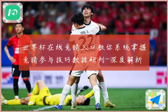 世界杯在线竞猜入口教你系统掌握竞猜参与技巧数据研判-深度解析