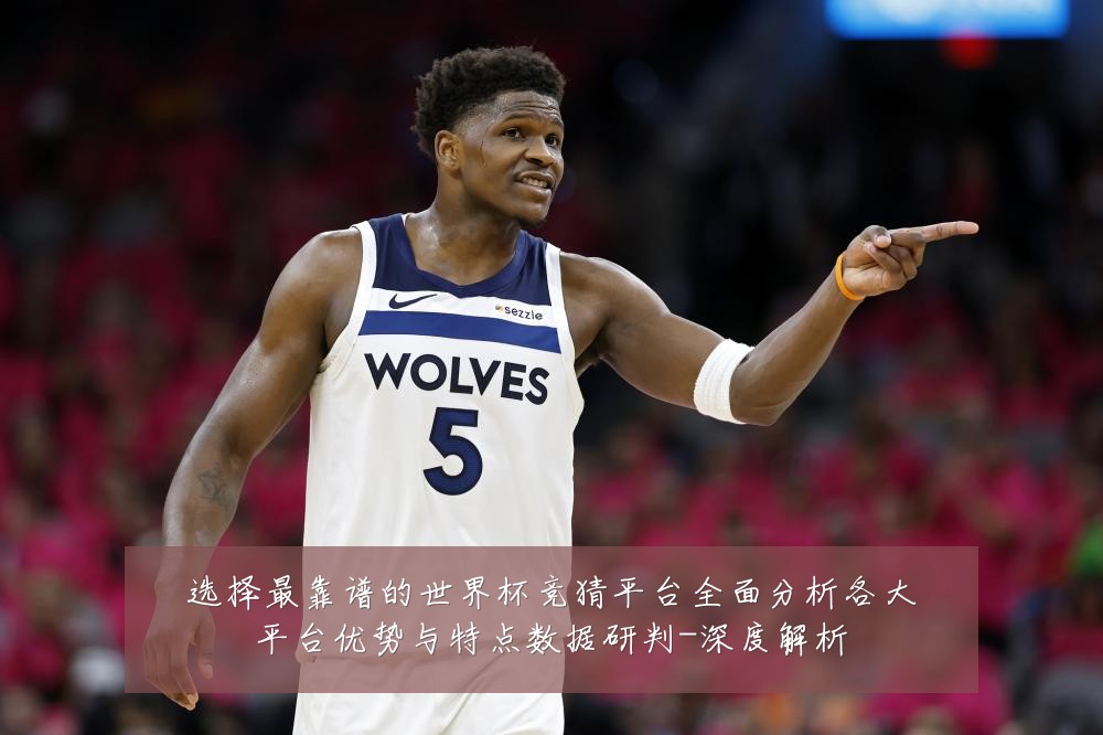 选择最靠谱的世界杯竞猜平台全面分析各大平台优势与特点数据研判-深度解析