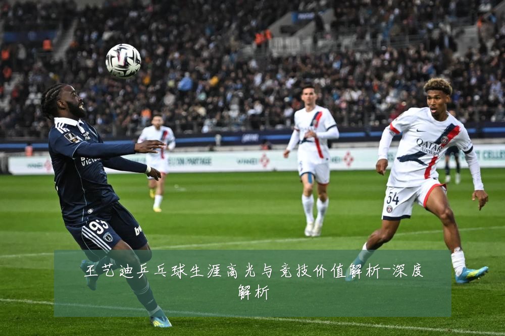 王艺迪乒乓球生涯高光与竞技价值解析-深度解析