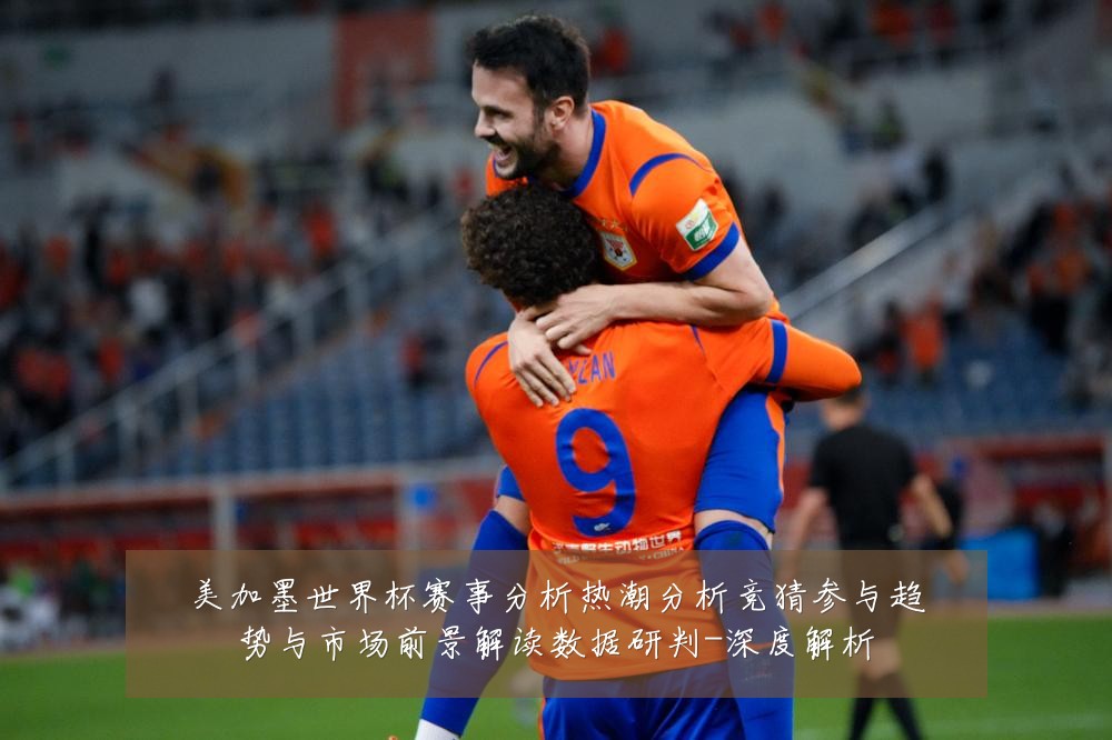 美加墨世界杯赛事分析热潮分析竞猜参与趋势与市场前景解读数据研判-深度解析