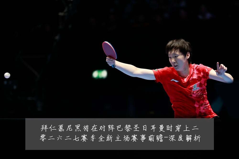 拜仁慕尼黑将在对阵巴黎圣日耳曼时穿上二零二六二七赛季全新主场赛事前瞻-深度解析